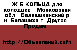Ж/Б КОЛЬЦА для колодцев - Московская обл., Балашихинский р-н, Балашиха г. Другое » Продам   